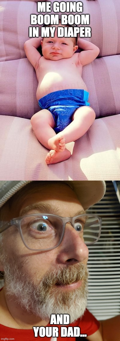 ME GOING BOOM BOOM IN MY DIAPER; AND YOUR DAD... | image tagged in relaxed baby,surprised dad | made w/ Imgflip meme maker