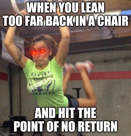 woopsie | WHEN YOU LEAN TOO FAR BACK IN A CHAIR; AND HIT THE POINT OF NO RETURN | image tagged in funny memes | made w/ Imgflip meme maker