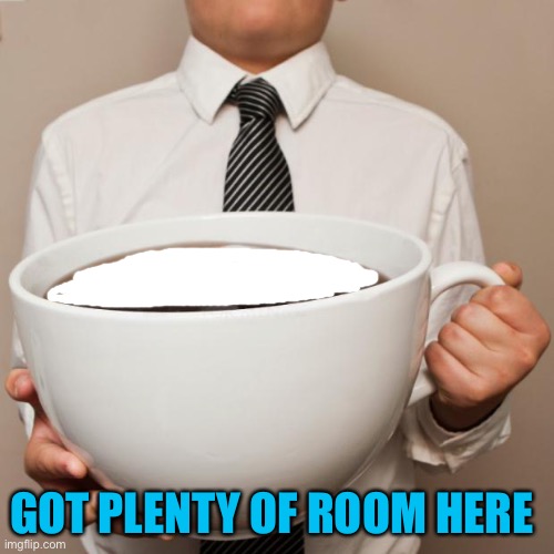 giant coffee | GOT PLENTY OF ROOM HERE | image tagged in giant coffee | made w/ Imgflip meme maker