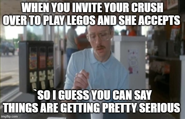 So I Guess You Can Say Things Are Getting Pretty Serious Meme | WHEN YOU INVITE YOUR CRUSH OVER TO PLAY LEGOS AND SHE ACCEPTS; `SO I GUESS YOU CAN SAY THINGS ARE GETTING PRETTY SERIOUS | image tagged in memes,so i guess you can say things are getting pretty serious | made w/ Imgflip meme maker