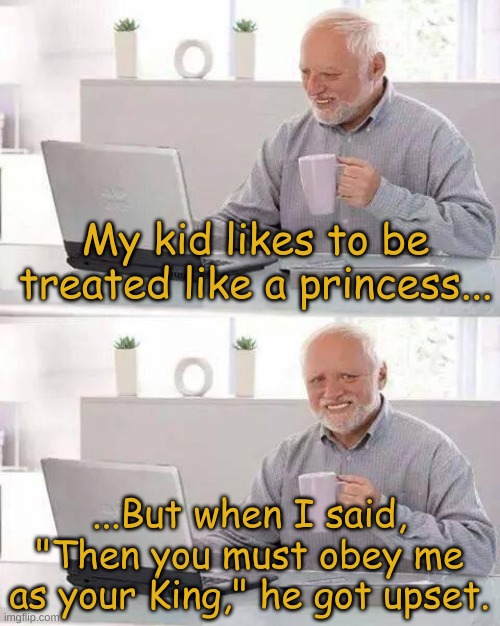 Hide the Pain Harold | My kid likes to be treated like a princess... ...But when I said, "Then you must obey me as your King," he got upset. | image tagged in memes,hide the pain harold | made w/ Imgflip meme maker