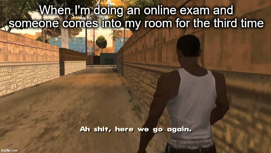 Online exams | When I'm doing an online exam and someone comes into my room for the third time | image tagged in ah shit here we go again | made w/ Imgflip meme maker