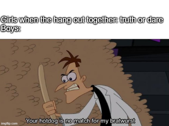 meme | Girls when the hang out together: truth or dare


Boys: | image tagged in phineas and ferb | made w/ Imgflip meme maker
