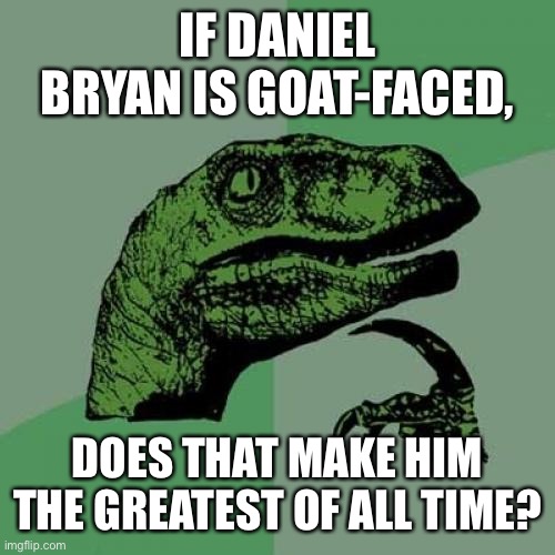 Philosoraptor Meme | IF DANIEL BRYAN IS GOAT-FACED, DOES THAT MAKE HIM THE GREATEST OF ALL TIME? | image tagged in memes,philosoraptor | made w/ Imgflip meme maker