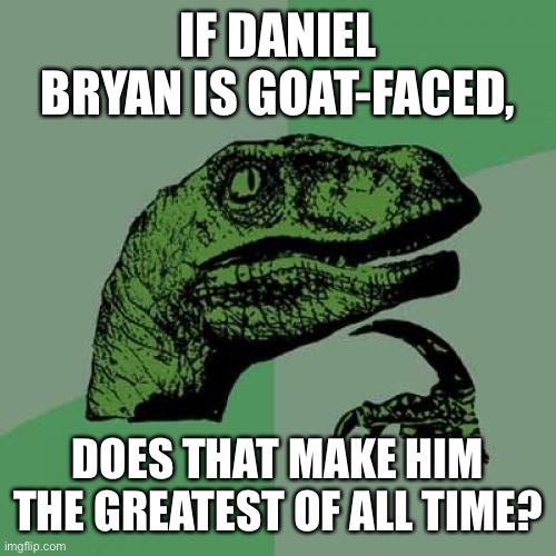 Philosoraptor | IF DANIEL BRYAN IS GOAT-FACED, DOES THAT MAKE HIM THE GREATEST OF ALL TIME? | image tagged in memes,philosoraptor | made w/ Imgflip meme maker