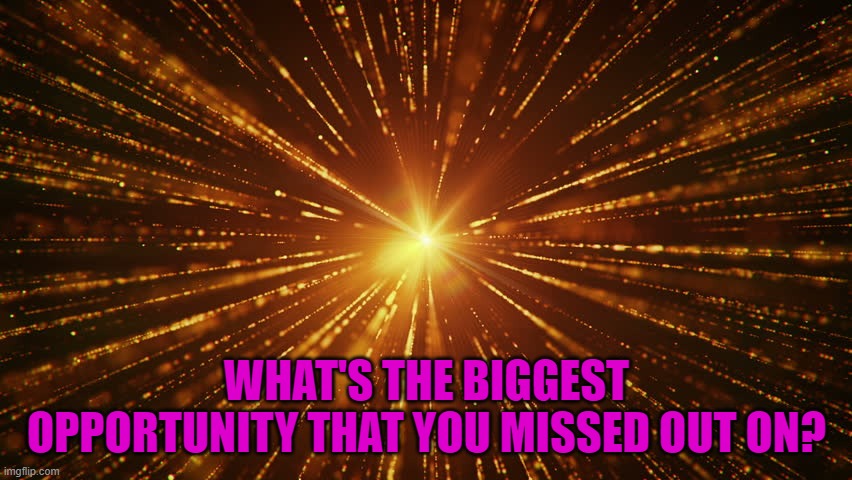 WHAT'S THE BIGGEST OPPORTUNITY THAT YOU MISSED OUT ON? | made w/ Imgflip meme maker