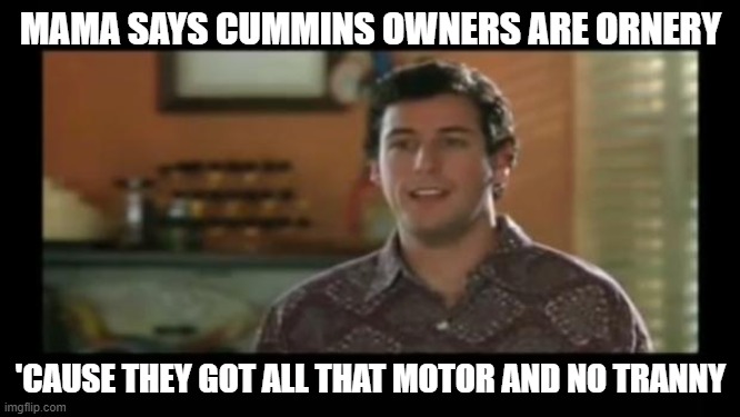 Cummins | MAMA SAYS CUMMINS OWNERS ARE ORNERY; 'CAUSE THEY GOT ALL THAT MOTOR AND NO TRANNY | image tagged in waterboy classroom | made w/ Imgflip meme maker