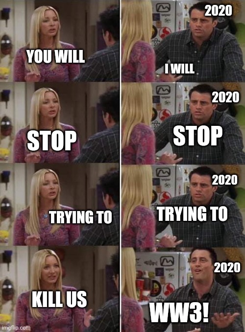 Phoebe teaching Joey in Friends | 2020; YOU WILL; I WILL; 2020; STOP; STOP; 2020; TRYING TO; TRYING TO; 2020; KILL US; WW3! | image tagged in phoebe teaching joey in friends | made w/ Imgflip meme maker