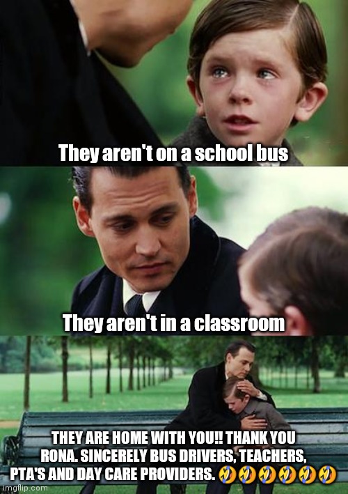 Finding Neverland Meme | They aren't on a school bus; They aren't in a classroom; THEY ARE HOME WITH YOU!! THANK YOU RONA. SINCERELY BUS DRIVERS, TEACHERS, PTA'S AND DAY CARE PROVIDERS. 🤣🤣🤣🤣🤣🤣 | image tagged in memes,finding neverland | made w/ Imgflip meme maker