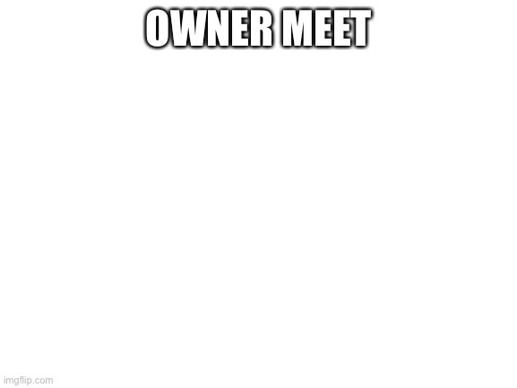 Blank White Template | OWNER MEETING | image tagged in blank white template | made w/ Imgflip meme maker