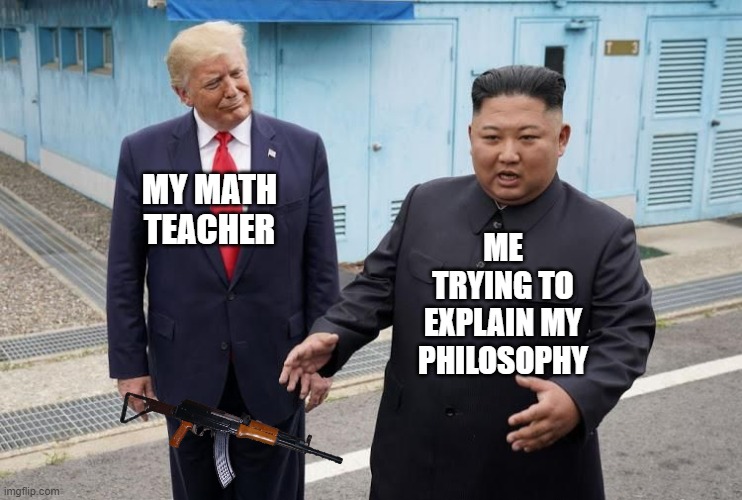 It be like this | MY MATH TEACHER; ME TRYING TO EXPLAIN MY PHILOSOPHY | image tagged in memes,funny memes,kim jong un,math teacher | made w/ Imgflip meme maker