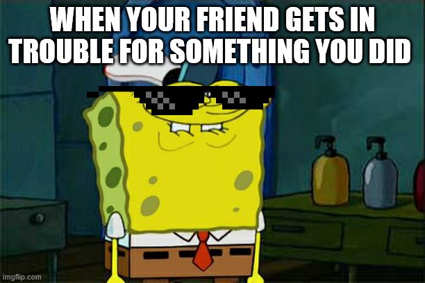 Don't You Squidward Meme | WHEN YOUR FRIEND GETS IN TROUBLE FOR SOMETHING YOU DID | image tagged in memes,don't you squidward | made w/ Imgflip meme maker