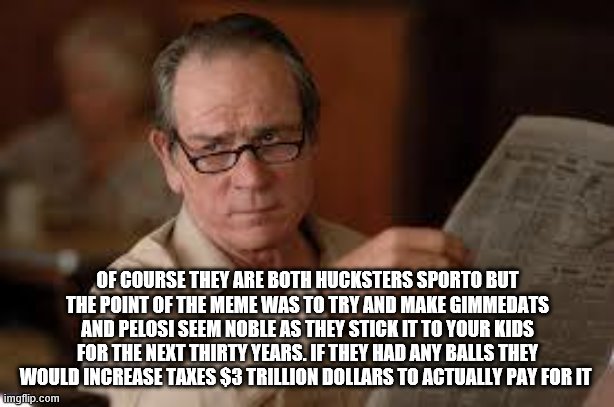 no country for old men tommy lee jones | OF COURSE THEY ARE BOTH HUCKSTERS SPORTO BUT THE POINT OF THE MEME WAS TO TRY AND MAKE GIMMEDATS AND PELOSI SEEM NOBLE AS THEY STICK IT TO Y | image tagged in no country for old men tommy lee jones | made w/ Imgflip meme maker