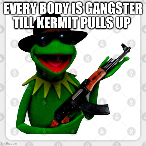kermit | EVERY BODY IS GANGSTER TILL KERMIT PULLS UP | image tagged in funny | made w/ Imgflip meme maker