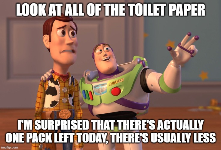 thisis random | LOOK AT ALL OF THE TOILET PAPER; I'M SURPRISED THAT THERE'S ACTUALLY ONE PACK LEFT TODAY, THERE'S USUALLY LESS | image tagged in memes,x x everywhere | made w/ Imgflip meme maker