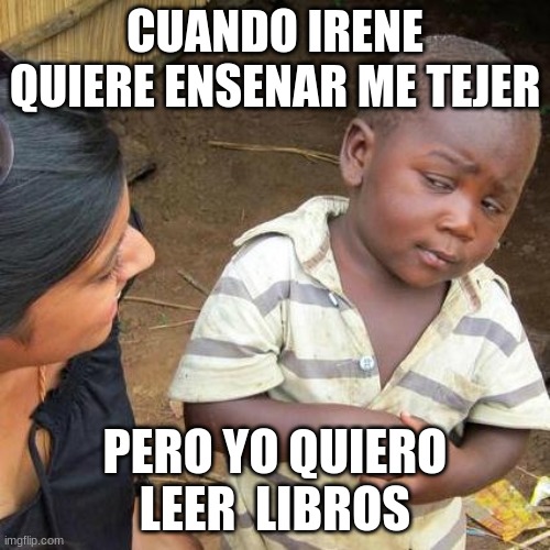 Third World Skeptical Kid Meme | CUANDO IRENE QUIERE ENSENAR ME TEJER; PERO YO QUIERO LEER  LIBROS | image tagged in memes,third world skeptical kid | made w/ Imgflip meme maker