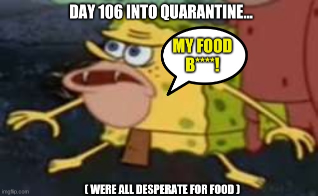 Spongegar Meme | DAY 106 INTO QUARANTINE... MY FOOD B****! ( WERE ALL DESPERATE FOR FOOD ) | image tagged in memes,spongegar | made w/ Imgflip meme maker