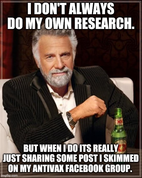 My research | I DON'T ALWAYS DO MY OWN RESEARCH. BUT WHEN I DO ITS REALLY JUST SHARING SOME POST I SKIMMED ON MY ANTIVAX FACEBOOK GROUP. | image tagged in memes,the most interesting man in the world | made w/ Imgflip meme maker