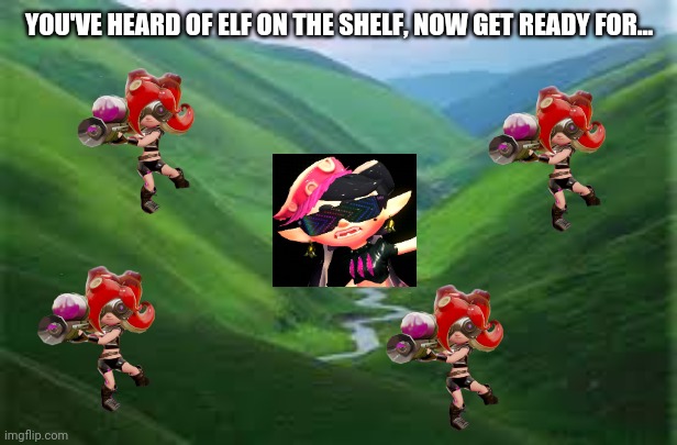 Callie in Octo Valley |  YOU'VE HEARD OF ELF ON THE SHELF, NOW GET READY FOR... | image tagged in the valley | made w/ Imgflip meme maker
