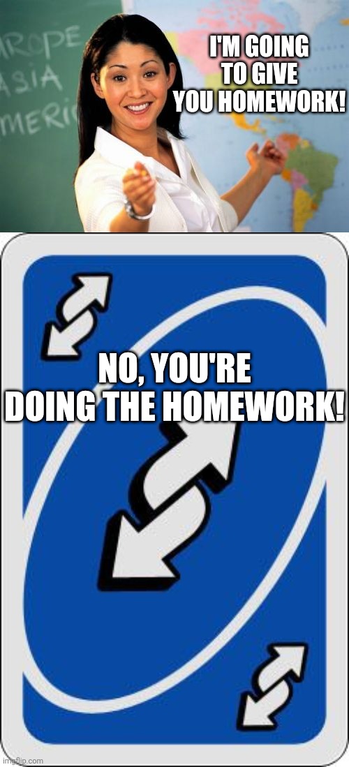 OOF! | I'M GOING TO GIVE YOU HOMEWORK! NO, YOU'RE DOING THE HOMEWORK! | image tagged in memes,unhelpful high school teacher,uno reverse card | made w/ Imgflip meme maker