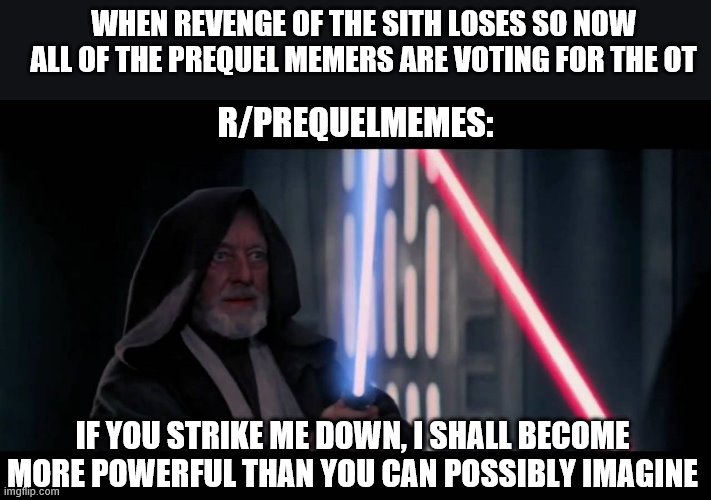 Obi Wan - if you strike me down...I will become more powerful th | WHEN REVENGE OF THE SITH LOSES SO NOW ALL OF THE PREQUEL MEMERS ARE VOTING FOR THE OT; R/PREQUELMEMES:; IF YOU STRIKE ME DOWN, I SHALL BECOME MORE POWERFUL THAN YOU CAN POSSIBLY IMAGINE | image tagged in obi wan - if you strike me downi will become more powerful th | made w/ Imgflip meme maker