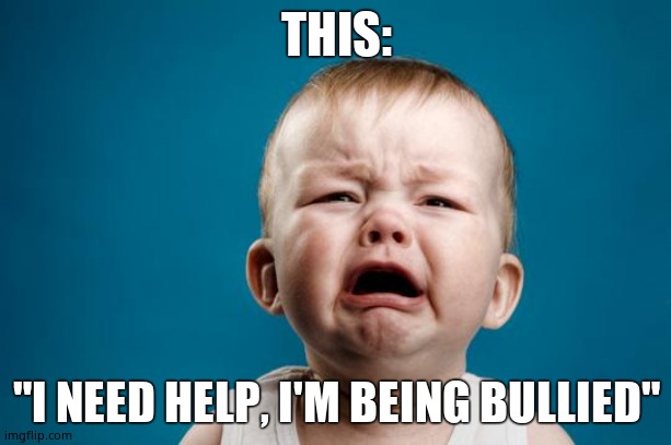 BABY CRYING | THIS: "I NEED HELP, I'M BEING BULLIED" | image tagged in baby crying | made w/ Imgflip meme maker