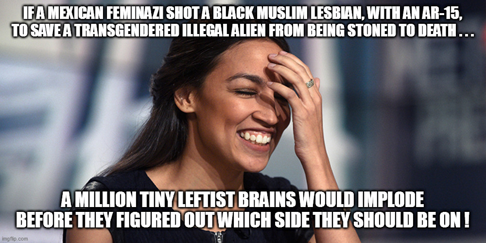 Another headache for AOC and her posse! | IF A MEXICAN FEMINAZI SHOT A BLACK MUSLIM LESBIAN, WITH AN AR-15, TO SAVE A TRANSGENDERED ILLEGAL ALIEN FROM BEING STONED TO DEATH . . . A MILLION TINY LEFTIST BRAINS WOULD IMPLODE BEFORE THEY FIGURED OUT WHICH SIDE THEY SHOULD BE ON ! | image tagged in aoc,leftards | made w/ Imgflip meme maker