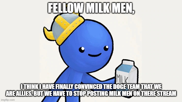 Dani | FELLOW MILK MEN, I THINK I HAVE FINALLY CONVINCED THE DOGE TEAM THAT WE ARE ALLIES. BUT WE HAVE TO STOP POSTING MILK MEN ON THERE STREAM | image tagged in got milk | made w/ Imgflip meme maker