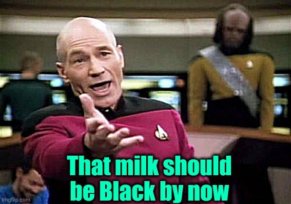 Picard Wtf Meme | That milk should be Black by now | image tagged in memes,picard wtf | made w/ Imgflip meme maker