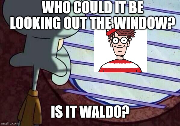 Squidward window | WHO COULD IT BE LOOKING OUT THE WINDOW? IS IT WALDO? | image tagged in squidward window | made w/ Imgflip meme maker