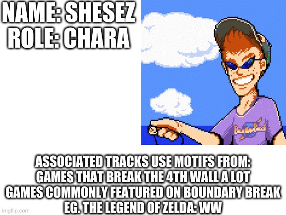 NAME: SHESEZ
ROLE: CHARA; ASSOCIATED TRACKS USE MOTIFS FROM:
GAMES THAT BREAK THE 4TH WALL A LOT
GAMES COMMONLY FEATURED ON BOUNDARY BREAK
EG. THE LEGEND OF ZELDA: WW | made w/ Imgflip meme maker