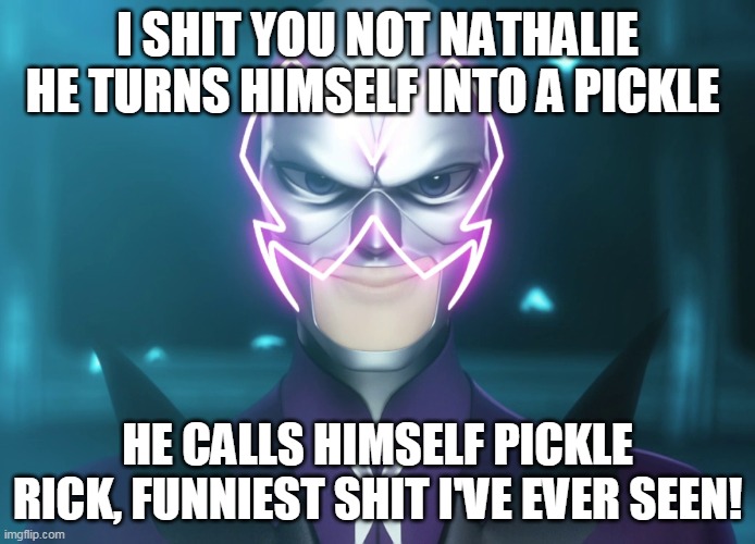 Even Hawk Moth loves pickle Rick | I SHIT YOU NOT NATHALIE HE TURNS HIMSELF INTO A PICKLE; HE CALLS HIMSELF PICKLE RICK, FUNNIEST SHIT I'VE EVER SEEN! | image tagged in pickle rick,miraculous ladybug,rick and morty,villain,ladybug | made w/ Imgflip meme maker