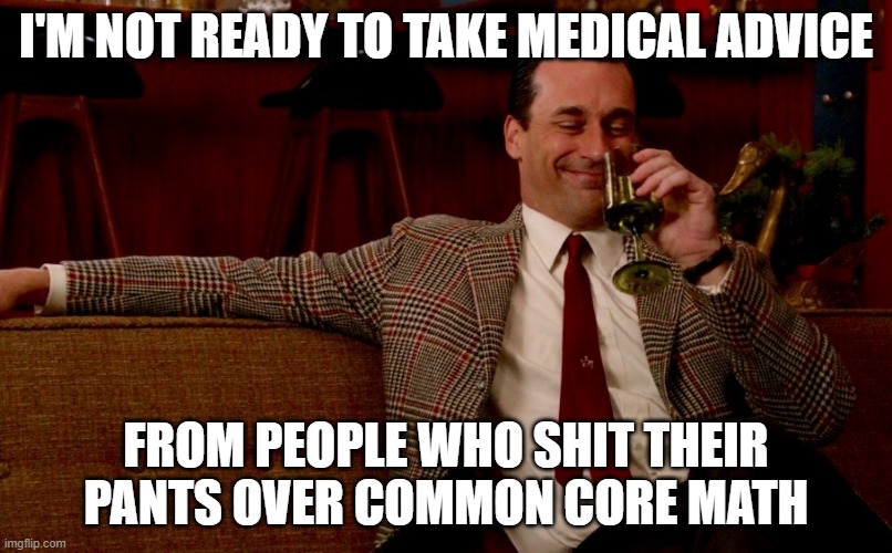 LIving in Fear of the Virus? | I'M NOT READY TO TAKE MEDICAL ADVICE; FROM PEOPLE WHO SHIT THEIR PANTS OVER COMMON CORE MATH | image tagged in don draper new years eve,coronavirus,covid-19,common core | made w/ Imgflip meme maker
