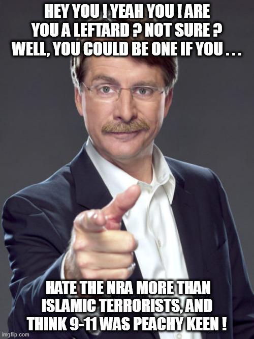 Jeff knows leftards! | HEY YOU ! YEAH YOU ! ARE YOU A LEFTARD ? NOT SURE ? WELL, YOU COULD BE ONE IF YOU . . . HATE THE NRA MORE THAN ISLAMIC TERRORISTS, AND THINK 9-11 WAS PEACHY KEEN ! | image tagged in libtardation,jeff foxworthy | made w/ Imgflip meme maker