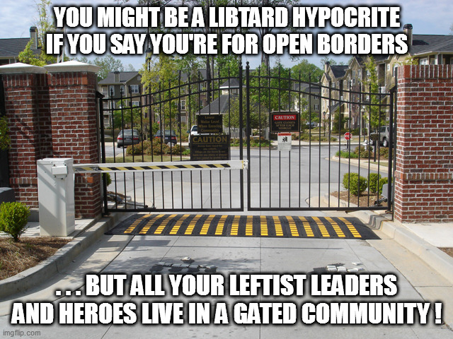 Leftist Derangement Syndrome #5 | YOU MIGHT BE A LIBTARD HYPOCRITE IF YOU SAY YOU'RE FOR OPEN BORDERS; . . . BUT ALL YOUR LEFTIST LEADERS AND HEROES LIVE IN A GATED COMMUNITY ! | image tagged in leftards,hypocrisy | made w/ Imgflip meme maker