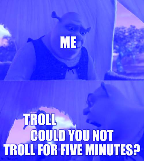 Hate trolls? | ME; TROLL; COULD YOU NOT TROLL FOR FIVE MINUTES? | image tagged in could you not ___ for 5 minutes | made w/ Imgflip meme maker