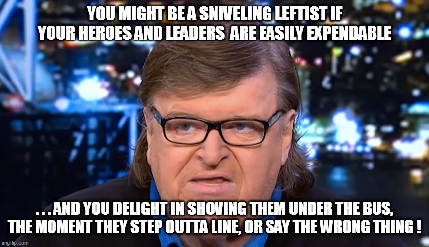 Poor Michael! After years of service to the leftard community, he gets a necktie party instead of a retirement party. | YOU MIGHT BE A SNIVELING LEFTIST IF YOUR HEROES AND LEADERS  ARE EASILY EXPENDABLE; . . . AND YOU DELIGHT IN SHOVING THEM UNDER THE BUS, THE MOMENT THEY STEP OUTTA LINE, OR SAY THE WRONG THING ! | image tagged in michael moore,planet of the humans | made w/ Imgflip meme maker