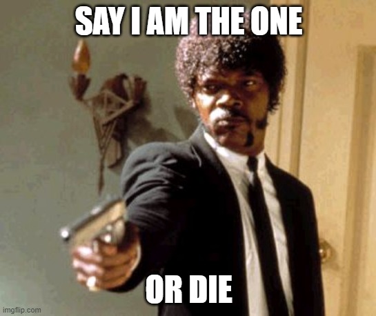 Say That Again I Dare You | SAY I AM THE ONE; OR DIE | image tagged in memes,say that again i dare you | made w/ Imgflip meme maker