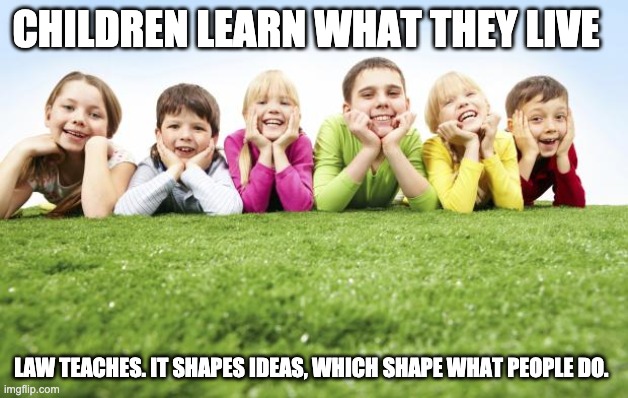 Children Playing | CHILDREN LEARN WHAT THEY LIVE; LAW TEACHES. IT SHAPES IDEAS, WHICH SHAPE WHAT PEOPLE DO. | image tagged in children playing | made w/ Imgflip meme maker