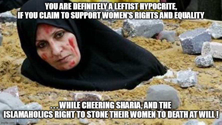 Just how oblivious are leftists...or maybe the question should be just how hypocritical? | YOU ARE DEFINITELY A LEFTIST HYPOCRITE, IF YOU CLAIM TO SUPPORT WOMEN'S RIGHTS AND EQUALITY; . . . WHILE CHEERING SHARIA, AND THE ISLAMAHOLICS RIGHT TO STONE THEIR WOMEN TO DEATH AT WILL ! | image tagged in leftists,libtards,hypocrisy | made w/ Imgflip meme maker