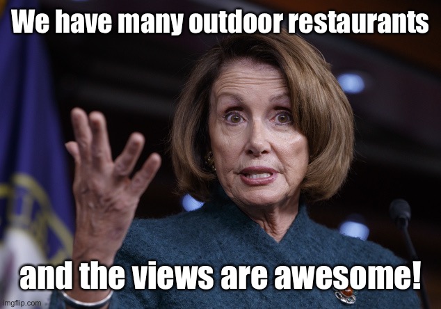 Good old Nancy Pelosi | We have many outdoor restaurants and the views are awesome! | image tagged in good old nancy pelosi | made w/ Imgflip meme maker