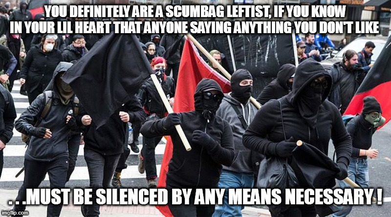 Leftist Derangemant Syndrome  #4 | YOU DEFINITELY ARE A SCUMBAG LEFTIST, IF YOU KNOW IN YOUR LIL HEART THAT ANYONE SAYING ANYTHING YOU DON'T LIKE; . . .MUST BE SILENCED BY ANY MEANS NECESSARY ! | image tagged in sjws,libtardation | made w/ Imgflip meme maker