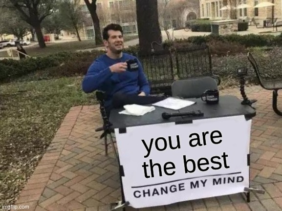 Change My Mind Meme | you are the best | image tagged in memes,change my mind | made w/ Imgflip meme maker