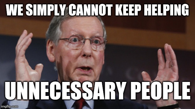 Mitch McConnell meme | WE SIMPLY CANNOT KEEP HELPING; UNNECESSARY PEOPLE | image tagged in mitch mcconnell meme | made w/ Imgflip meme maker