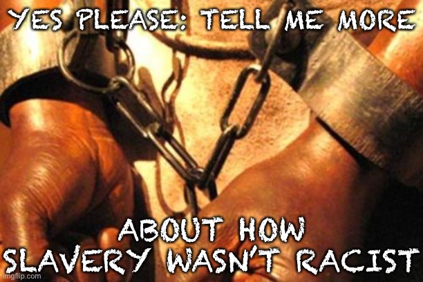 No idea where they’re going with this, but it can’t be anywhere good | YES PLEASE: TELL ME MORE; ABOUT HOW SLAVERY WASN’T RACIST | image tagged in slavery,racism,passive aggressive racism,racist,uh oh,conservative logic | made w/ Imgflip meme maker