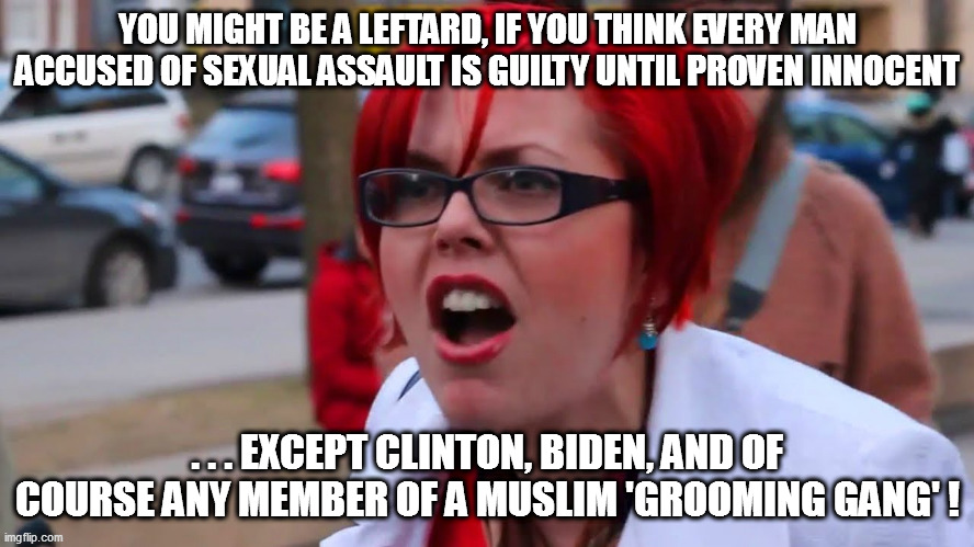 Leftist Derangement Syndrome #3 | YOU MIGHT BE A LEFTARD, IF YOU THINK EVERY MAN ACCUSED OF SEXUAL ASSAULT IS GUILTY UNTIL PROVEN INNOCENT; . . . EXCEPT CLINTON, BIDEN, AND OF COURSE ANY MEMBER OF A MUSLIM 'GROOMING GANG' ! | image tagged in meetoo movement,feminazis,libtards | made w/ Imgflip meme maker