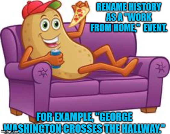 Historic Work From Home | RENAME HISTORY AS A "WORK FROM HOME,"  EVENT. FOR EXAMPLE, "GEORGE WASHINGTON CROSSES THE HALLWAY." | image tagged in humor | made w/ Imgflip meme maker