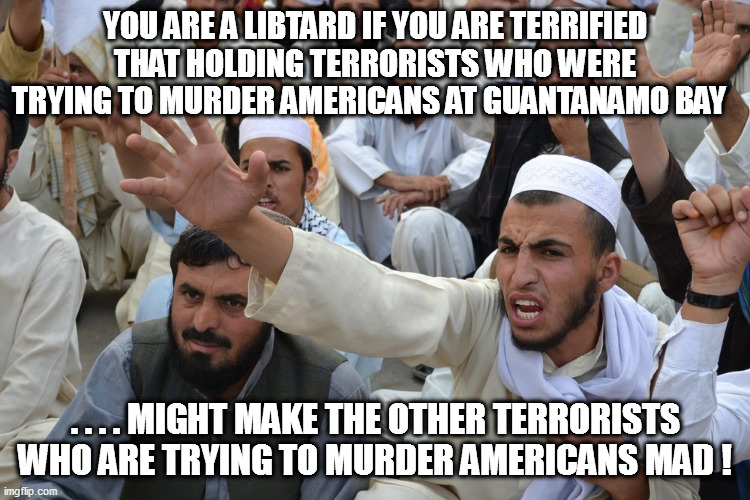 Symptoms of libtardation #1 | YOU ARE A LIBTARD IF YOU ARE TERRIFIED THAT HOLDING TERRORISTS WHO WERE TRYING TO MURDER AMERICANS AT GUANTANAMO BAY; . . . . MIGHT MAKE THE OTHER TERRORISTS WHO ARE TRYING TO MURDER AMERICANS MAD ! | image tagged in cognitive dissonance,libtards | made w/ Imgflip meme maker