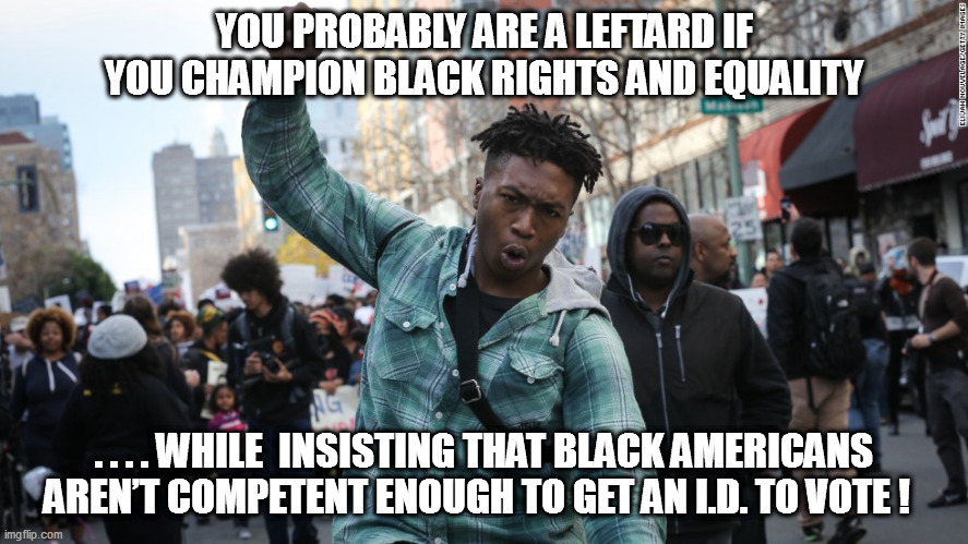 You're probably a leftard if...#1 | YOU PROBABLY ARE A LEFTARD IF YOU CHAMPION BLACK RIGHTS AND EQUALITY; . . . . WHILE  INSISTING THAT BLACK AMERICANS AREN’T COMPETENT ENOUGH TO GET AN I.D. TO VOTE ! | image tagged in leftards,ids,voting | made w/ Imgflip meme maker