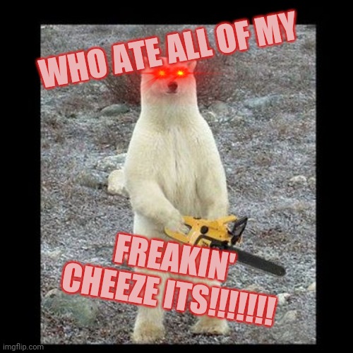 MY CHEEZE ITS | WHO ATE ALL OF MY; FREAKIN' CHEEZE ITS!!!!!!! | image tagged in memes,chainsaw bear | made w/ Imgflip meme maker